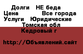 Долги - НЕ беда ! › Цена ­ 1 000 - Все города Услуги » Юридические   . Томская обл.,Кедровый г.